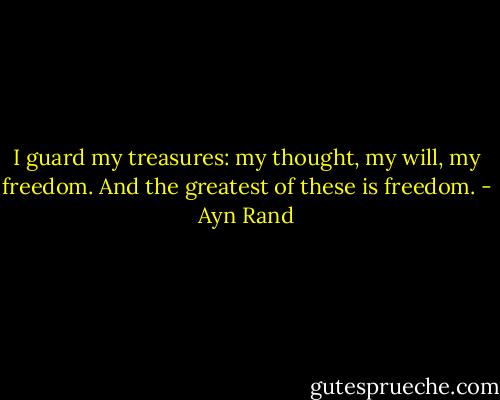 I guard my treasures: my thought, my will, my freedom. And the greatest of these is freedom. - Ayn Rand