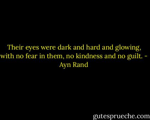 Their eyes were dark and hard and glowing, with no fear in them, no kindness and no guilt. - Ayn Rand