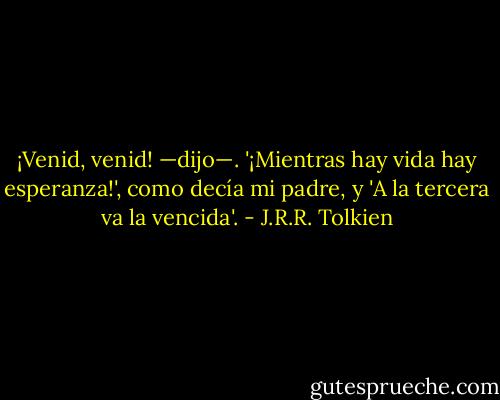 ¡Venid, venid! —dijo—. '¡Mientras hay vida hay esperanza!', como decía mi<br />padre, y 'A la tercera va la vencida'. - J.R.R. Tolkien