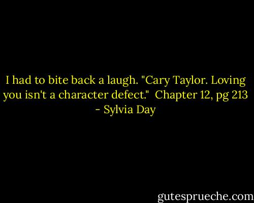 I had to bite back a laugh. "Cary Taylor. Loving you isn't a character defect."<br /><br />Chapter 12, pg 213 - Sylvia Day