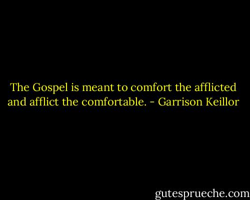 The Gospel is meant to comfort the afflicted and afflict the comfortable. - Garrison Keillor