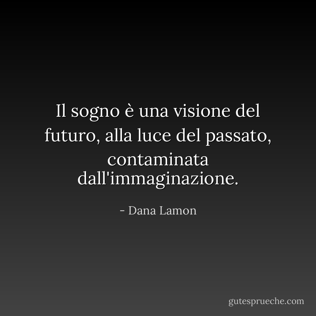 Il sogno è una visione del futuro, alla luce del passato, contaminata dall'immaginazione. - Dana Lamon
