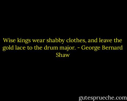 Wise kings wear shabby clothes, and leave the gold lace to the drum major. - George Bernard Shaw