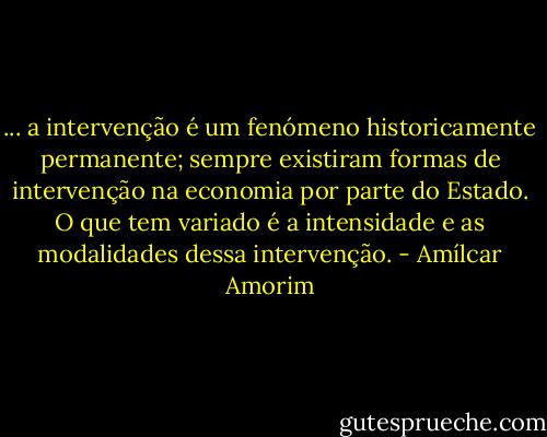... a intervenção é um fenómeno historicamente permanente; sempre existiram formas de intervenção na economia por parte do Estado. O que tem variado é a intensidade e as modalidades dessa intervenção. - Amílcar Amorim