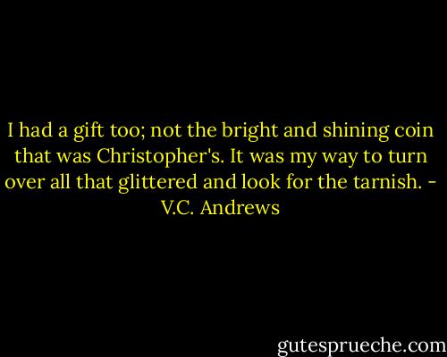 I had a gift too; not the bright and shining coin that was Christopher's. It was my way to turn over all that glittered and look for the tarnish. - V.C. Andrews