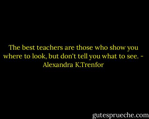 The best teachers are those who show you where to look, but don't tell you what to see. - Alexandra K.Trenfor
