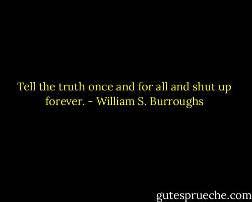 Tell the truth once and for all and shut up forever. - William S. Burroughs