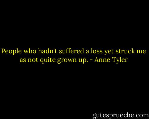 People who hadn't suffered a loss yet struck me as not quite grown up. - Anne Tyler