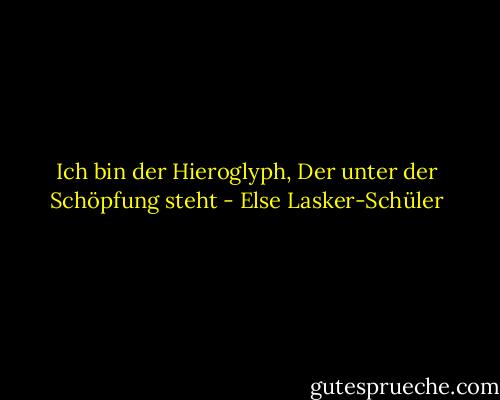 Ich bin der Hieroglyph,<br />Der unter der Schöpfung steht - Else Lasker-Schüler