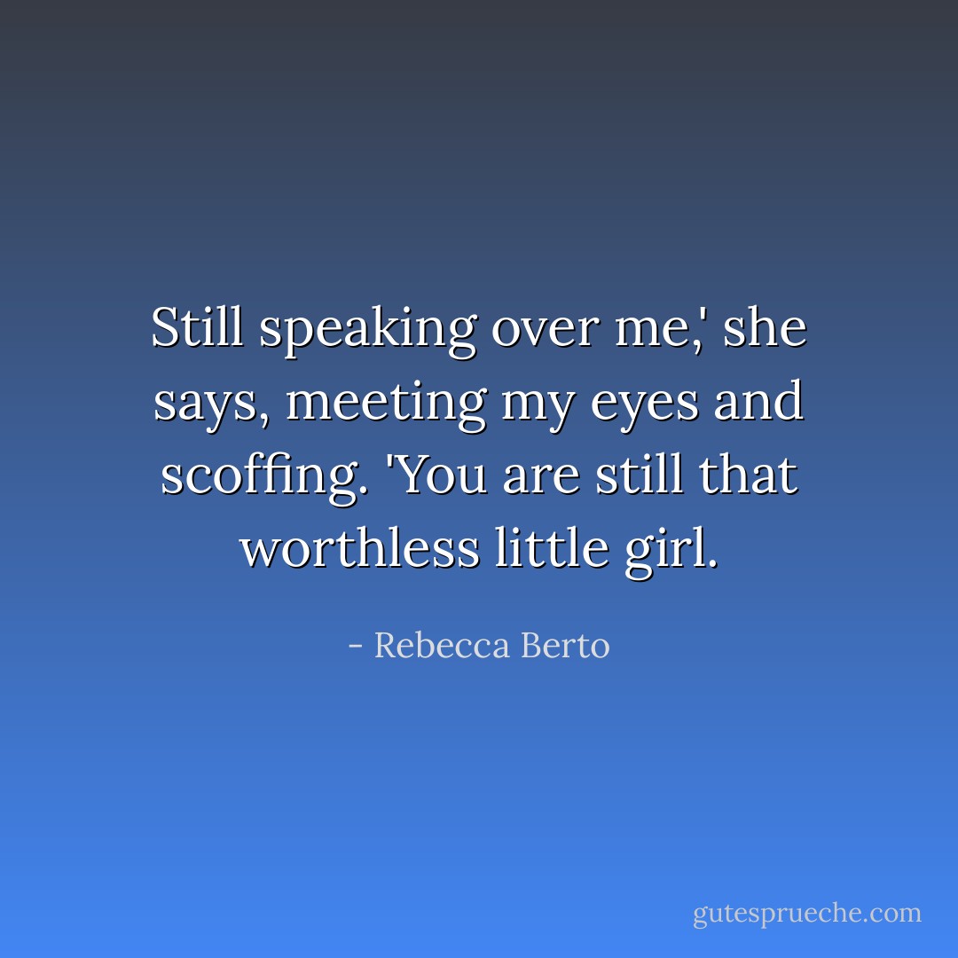 Still speaking over me,' she says, meeting my eyes and scoffing. 'You are still that worthless little girl. - Rebecca Berto