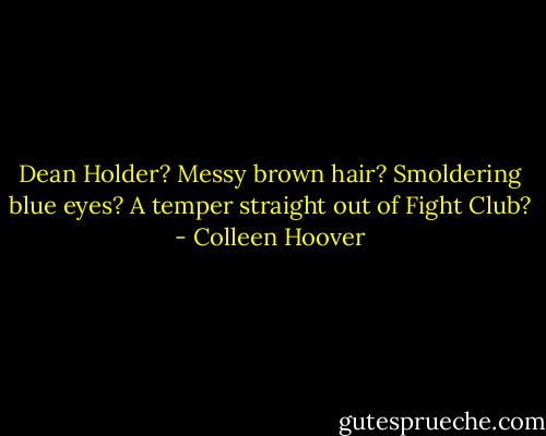 Dean Holder? Messy brown hair? Smoldering blue eyes? A temper straight out of Fight Club? - Colleen Hoover