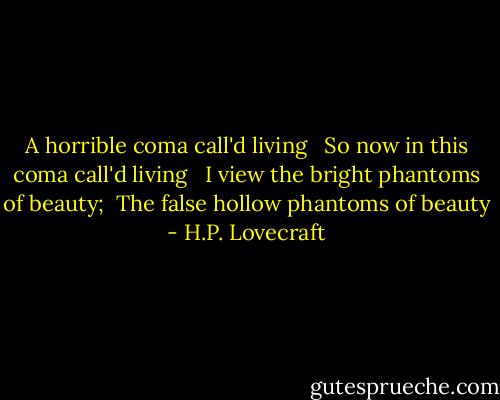 A horrible coma call'd living <br /> So now in this coma call'd living <br /> I view the bright phantoms of beauty; <br />The false hollow phantoms of beauty - H.P. Lovecraft