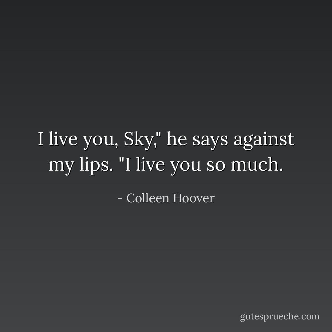 I live you, Sky," he says against my lips. "I live you so much. - Colleen Hoover