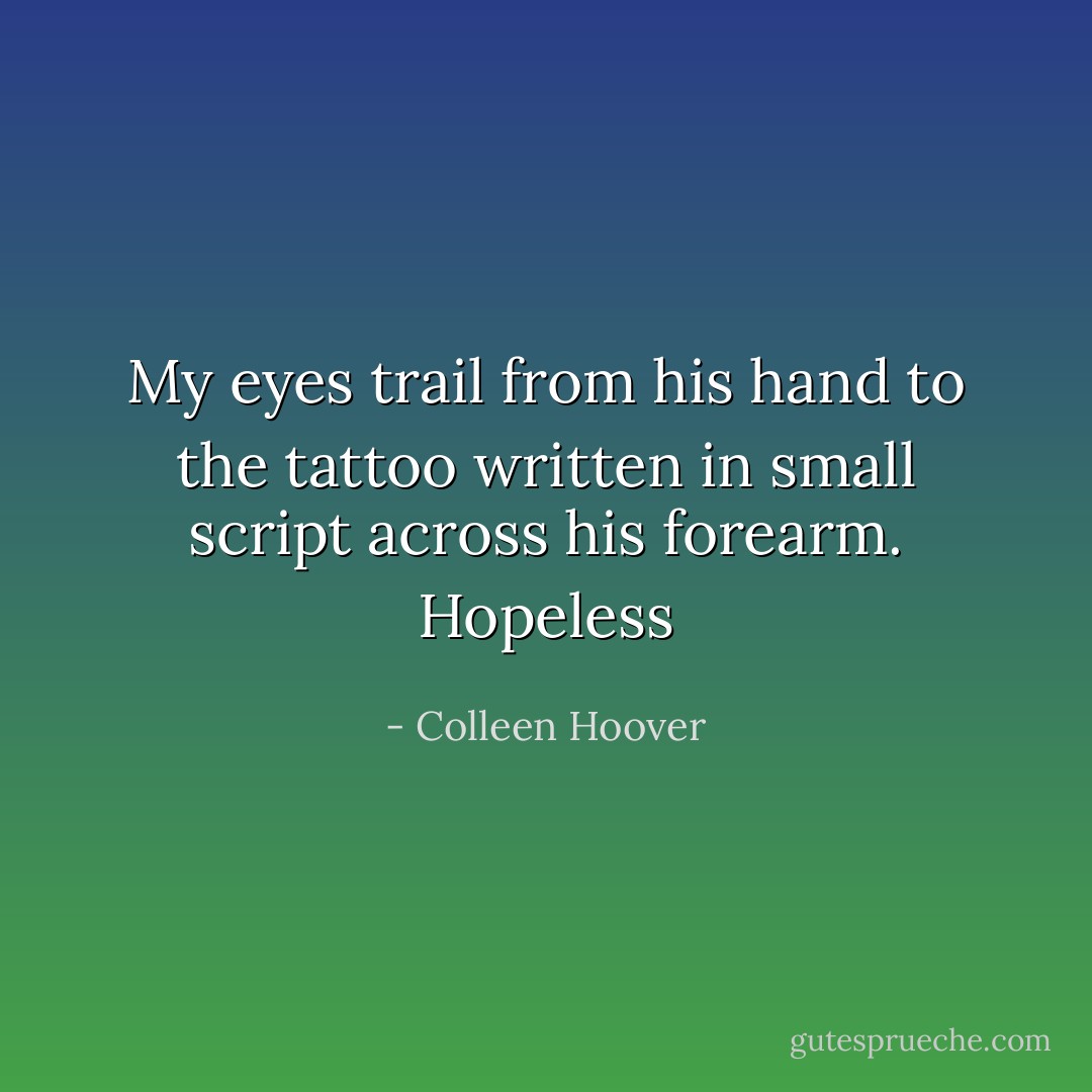 My eyes trail from his hand to the tattoo written in small script across his forearm. Hopeless - Colleen Hoover