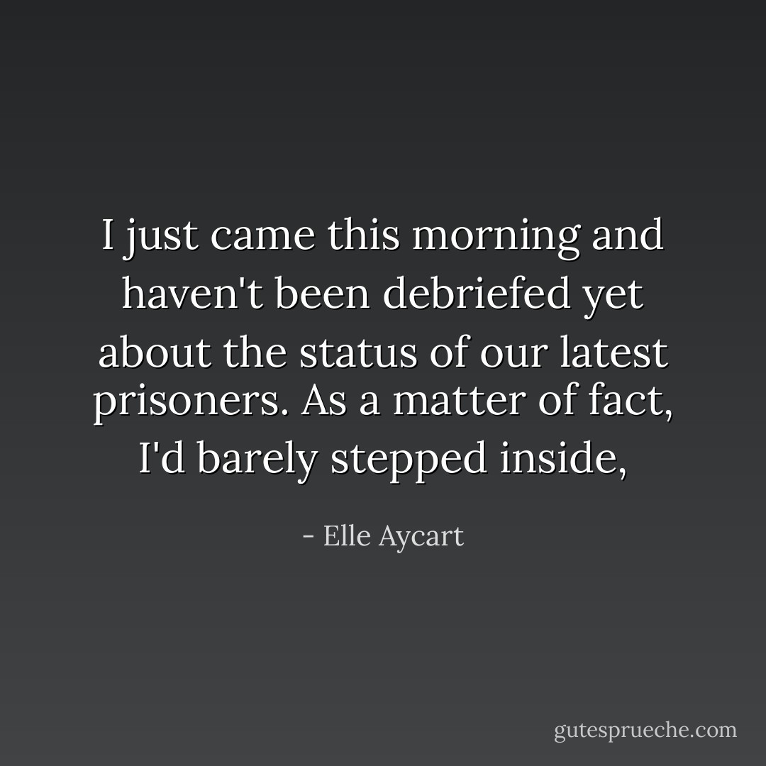 I just came this morning and haven't been debriefed yet about the status of our latest prisoners. As a matter of fact, I'd barely stepped inside, - Elle Aycart