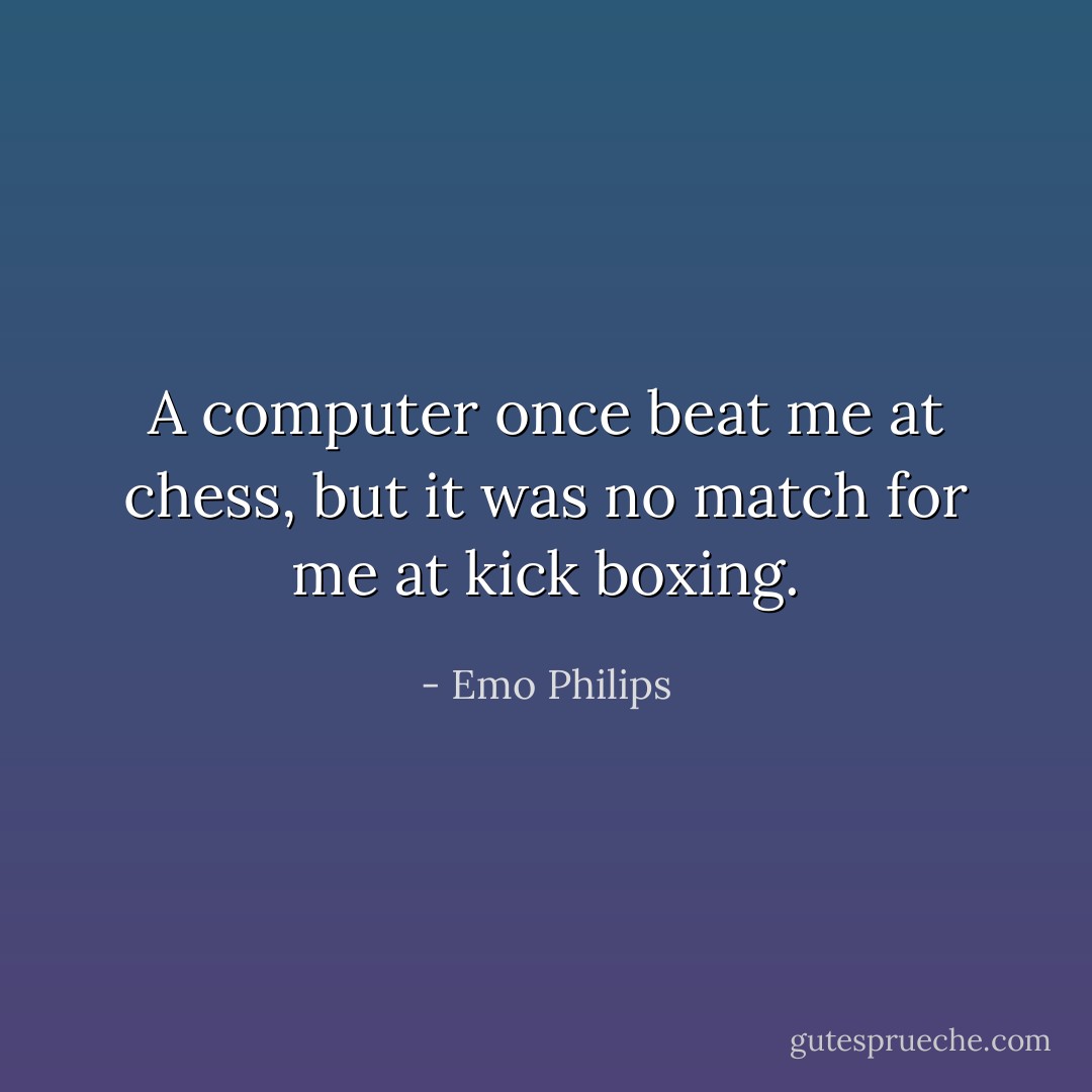 A computer once beat me at chess, but it was no match for me at kick boxing. - Emo Philips