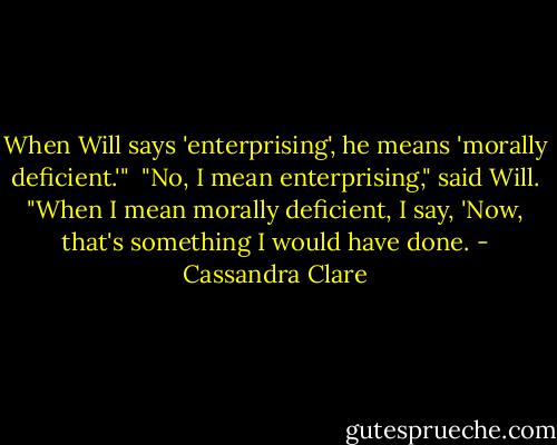 When Will says 'enterprising', he means 'morally deficient.'" <br />"No, I mean enterprising," said Will. "When I mean morally deficient, I say, 'Now, that's something I would have done. - Cassandra Clare