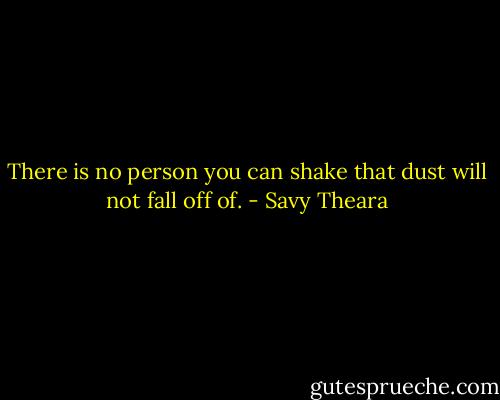 There is no person you can shake that dust will not fall off of. - Savy Theara