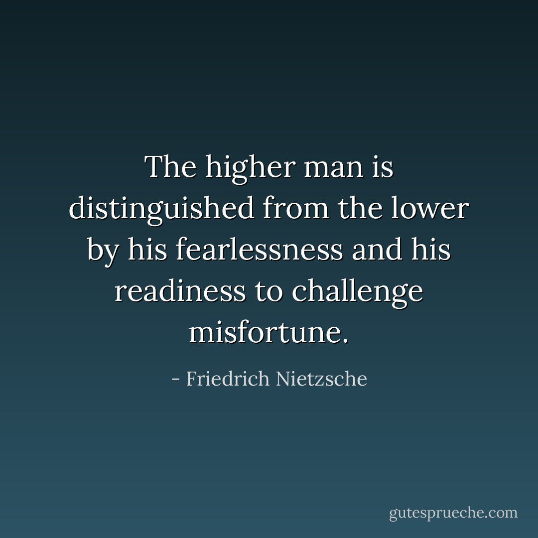 The higher man is distinguished from the lower by his fearlessness and his readiness to challenge misfortune. - Friedrich Nietzsche