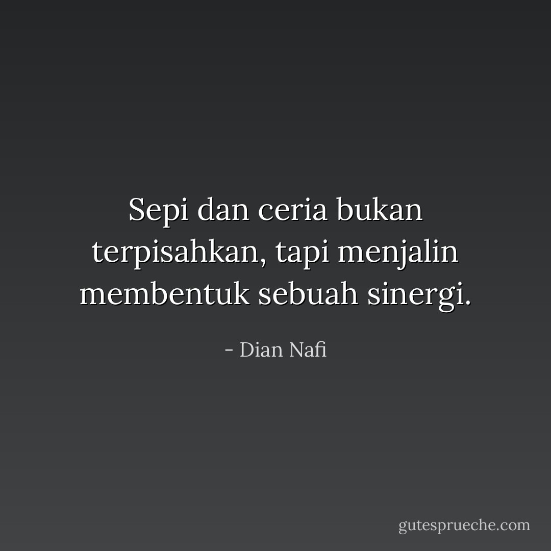 Sepi dan ceria bukan terpisahkan, tapi menjalin membentuk sebuah sinergi. - Dian Nafi