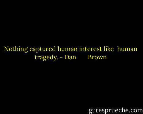 Nothing captured human interest like <br />human tragedy. - Dan       Brown