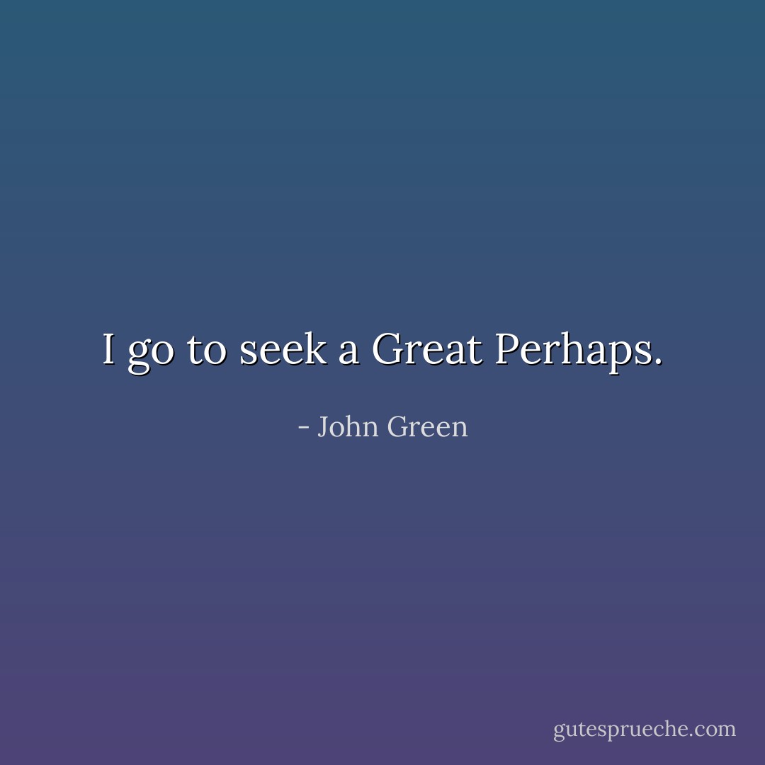I go to seek a Great Perhaps. - John Green
