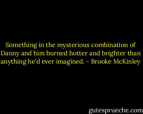 Something in the mysterious combination of Danny and him burned hotter and brighter than anything he'd ever imagined. - Brooke McKinley