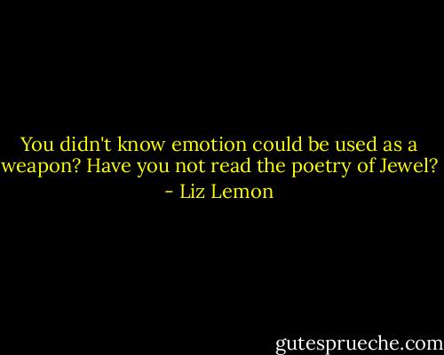 You didn't know emotion could be used as a weapon? Have you not read the poetry of Jewel? - Liz Lemon