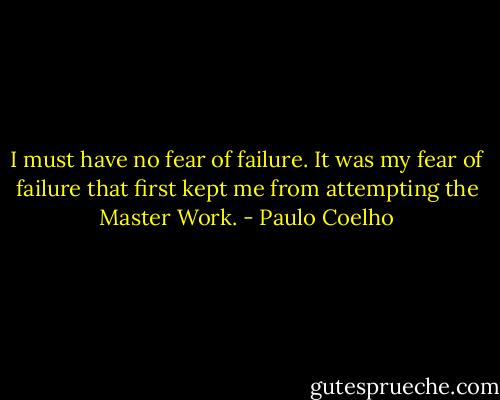 I must have no fear of failure. It was my fear of failure that first kept me from attempting the Master Work. - Paulo Coelho