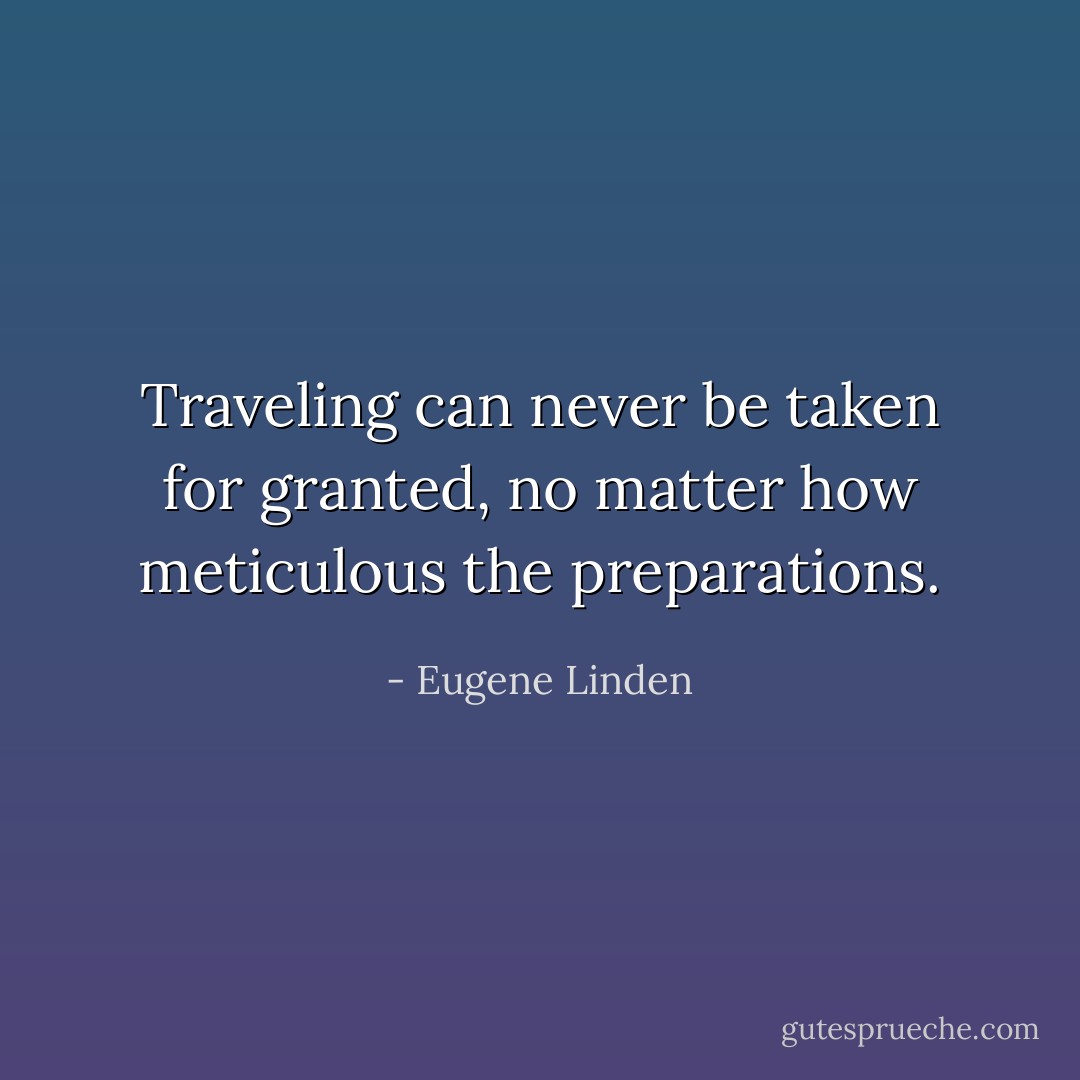 Traveling can never be taken for granted, no matter how meticulous the preparations. - Eugene Linden