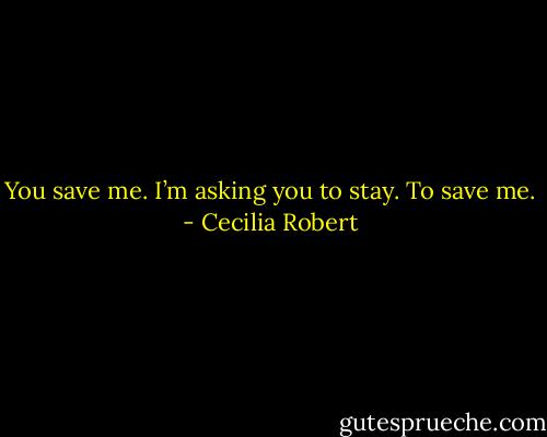 You save me. I’m asking you to stay. To save me. - Cecilia Robert