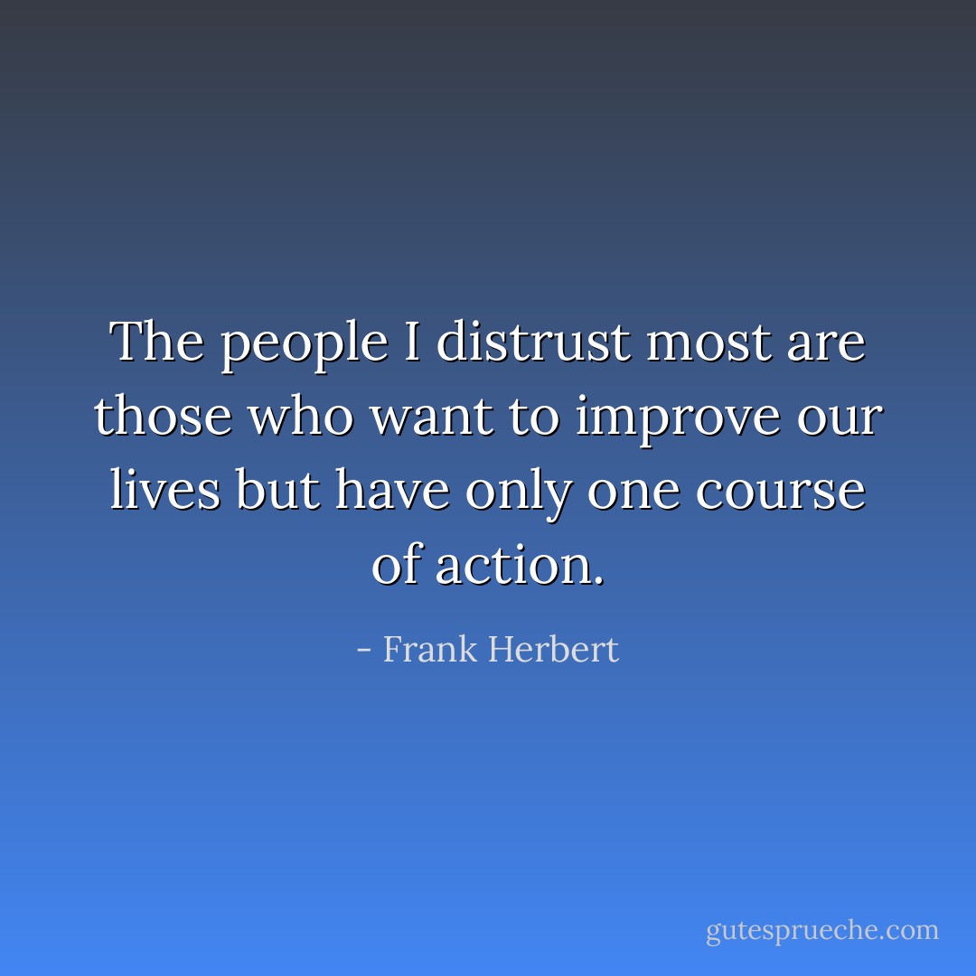 The people I distrust most are those who want to improve our lives but have only one course of action. - Frank Herbert