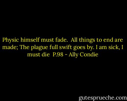 Physic himself must fade. <br />All things to end are made;<br />The plague full swift goes by.<br />I am sick, I must die<br /><br />P.98 - Ally Condie