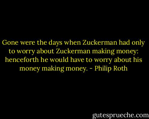 Gone were the days when Zuckerman had only to worry about Zuckerman making money: henceforth he would have to worry about his money making money. - Philip Roth