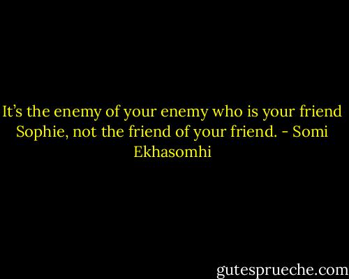 It’s the enemy of your enemy who is your friend Sophie, not the friend of your friend. - Somi Ekhasomhi