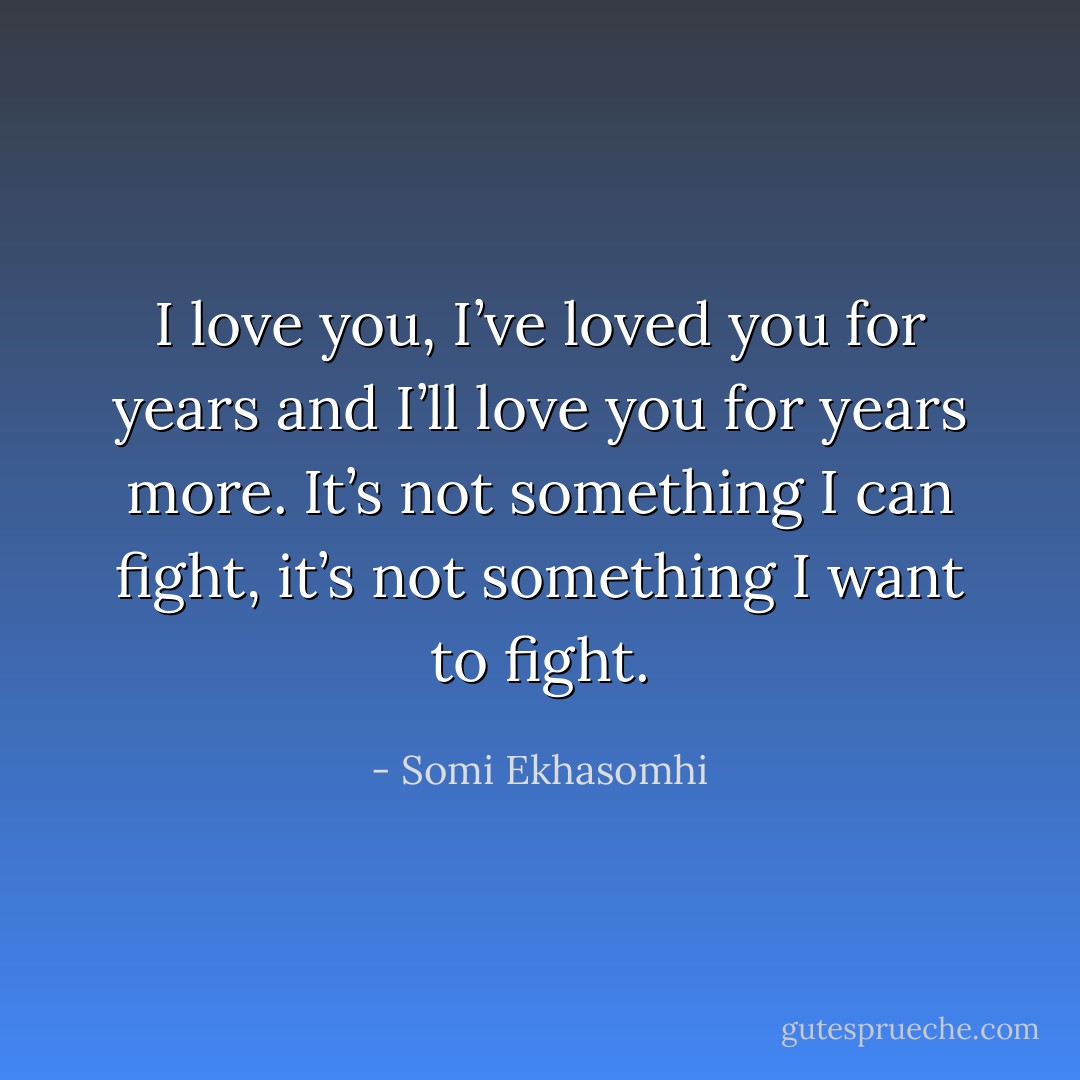 I love you, I’ve loved you for years and I’ll love you for years more. It’s not something I can fight, it’s not something I want to fight. - Somi Ekhasomhi
