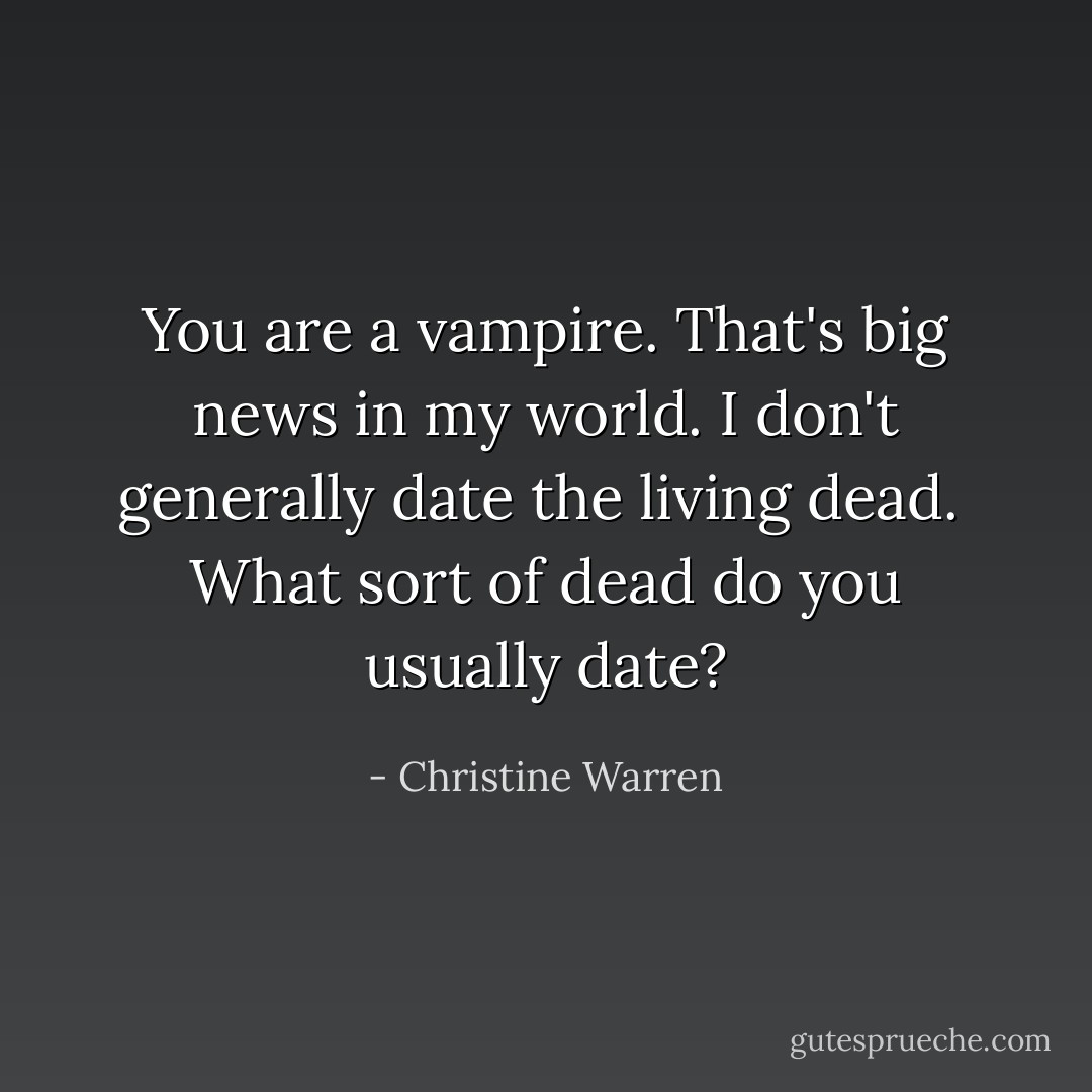 You are a vampire. That's big news in my world. I don't generally date the living dead.<br /><br />What sort of dead do you usually date? - Christine Warren