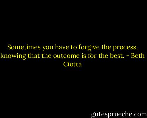 Sometimes you have to forgive the process, knowing that the outcome is for the best. - Beth Ciotta