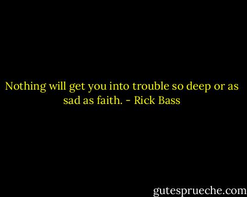 Nothing will get you into trouble so deep or as sad as faith. - Rick Bass