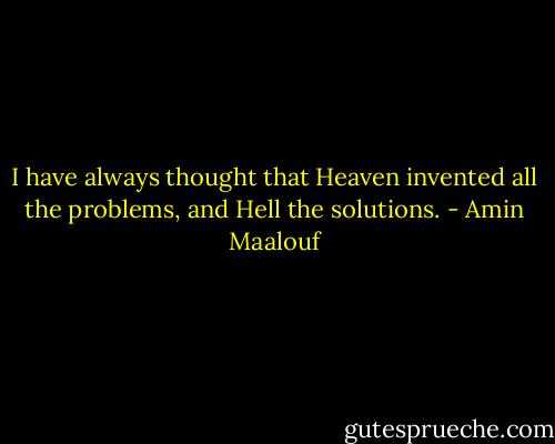 I have always thought that Heaven invented all the problems, and Hell the solutions. - Amin Maalouf