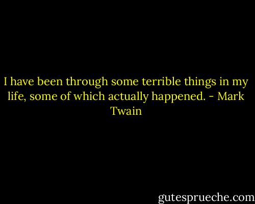 I have been through some terrible things in my life, some of which actually happened. - Mark Twain