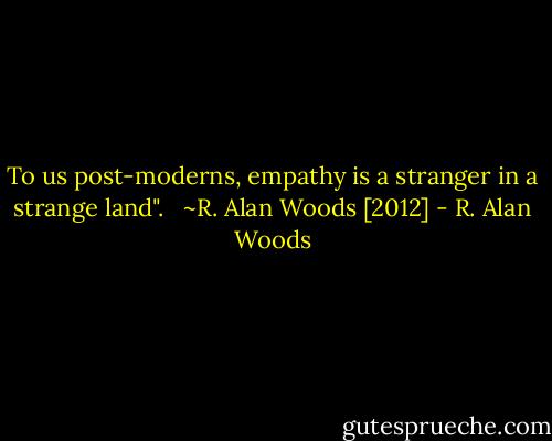 To us post-moderns, empathy is a stranger in a strange land". <br /><br />~R. Alan Woods [2012] - R. Alan Woods