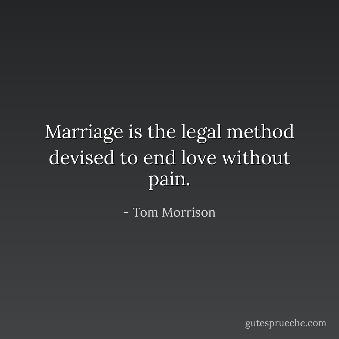 Marriage is the legal method devised to end love without pain. - Tom Morrison