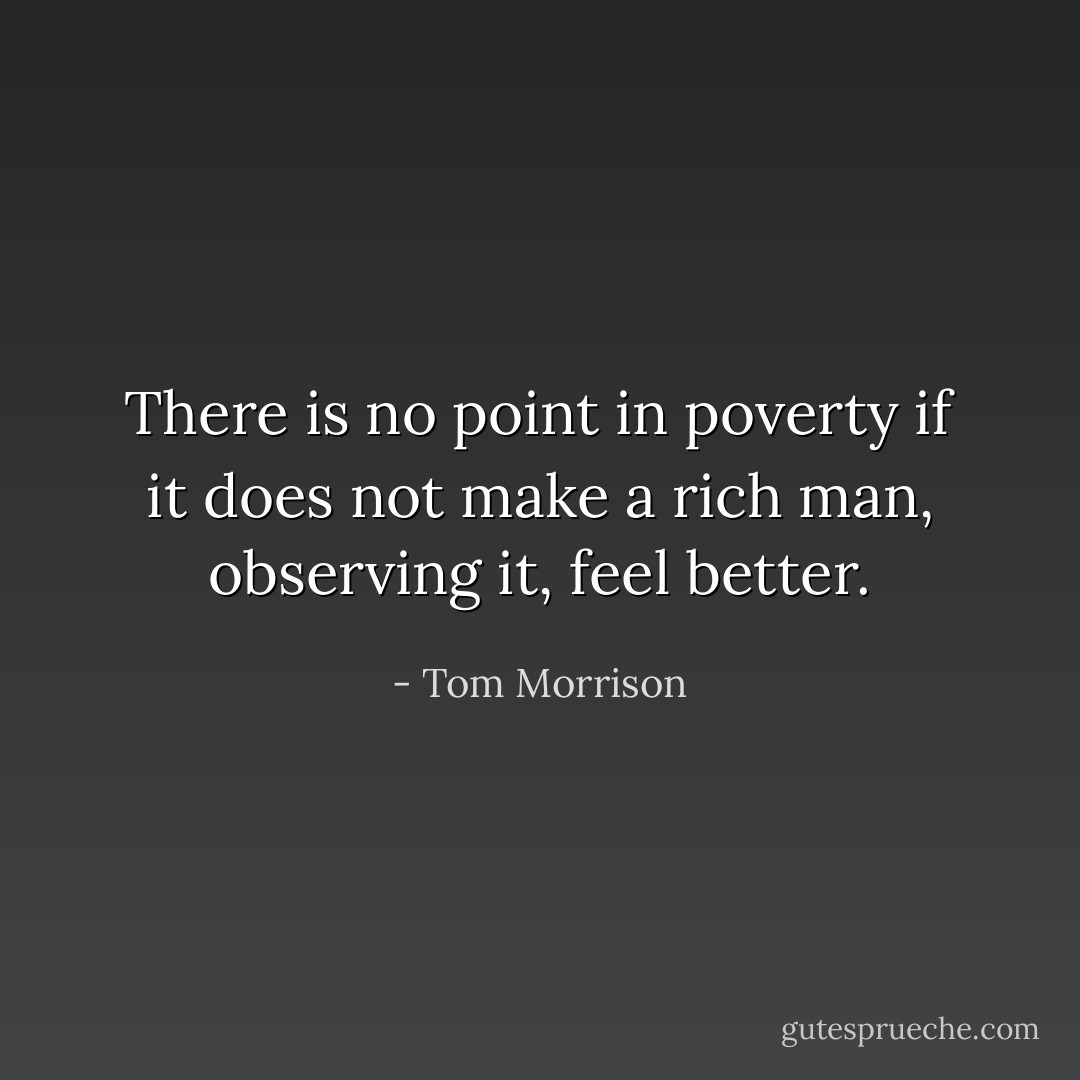 There is no point in poverty if it does not make a rich man, observing it, feel better. - Tom Morrison