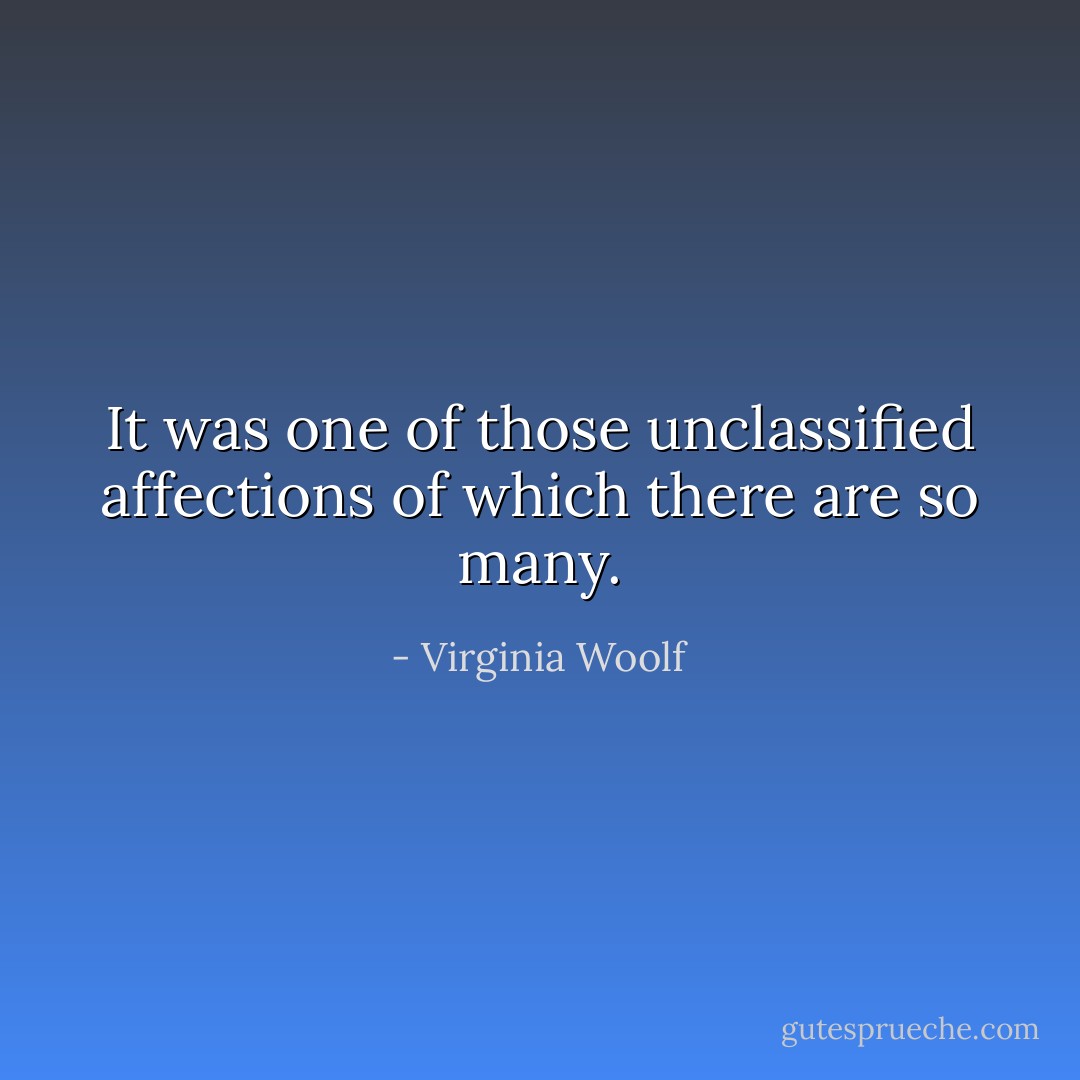 It was one of those unclassified affections of which there are so many. - Virginia Woolf