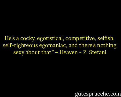 He’s a cocky, egotistical, competitive, selfish, self-righteous egomaniac, and there’s nothing sexy about that.” ~ Heaven - Z. Stefani