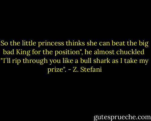 So the little princess thinks she can beat the big bad King for the position", he almost chuckled<br /><br />"I´ll rip through you like a bull shark as I take my prize". - Z. Stefani