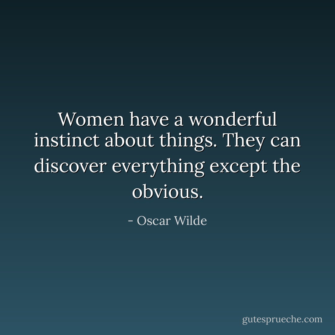 Women have a wonderful instinct about things. They can discover everything except the obvious. - Oscar Wilde