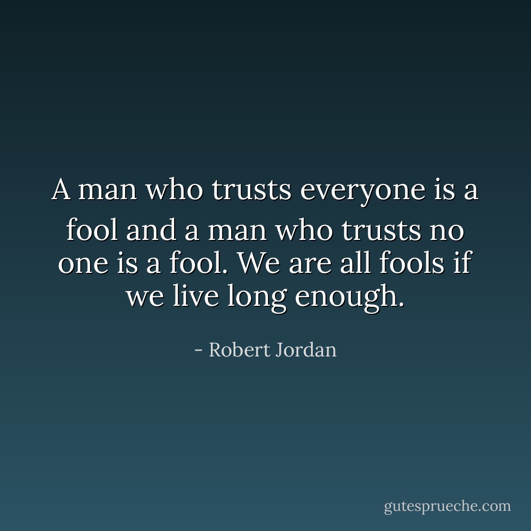 A man who trusts everyone is a fool and a man who trusts no one is a fool. We are all fools if we live long enough. - Robert Jordan