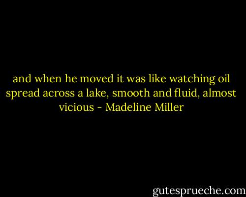 and when he moved it was like watching oil spread across a lake, smooth and fluid, almost vicious - Madeline Miller